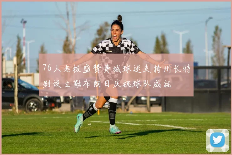 76人老板盛赞费城球迷支持州长特别设立勒布朗日庆祝球队成就