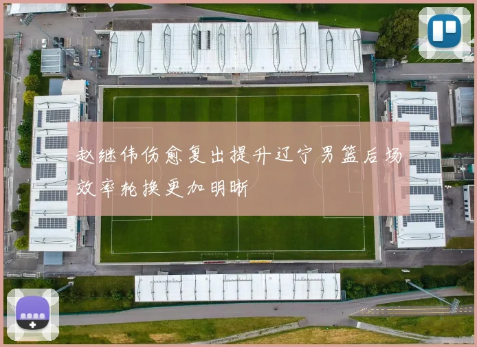 赵继伟伤愈复出提升辽宁男篮后场效率轮换更加明晰