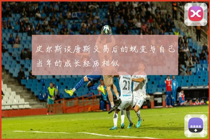 皮尔斯谈唐斯交易后的蜕变与自己当年的成长经历相似