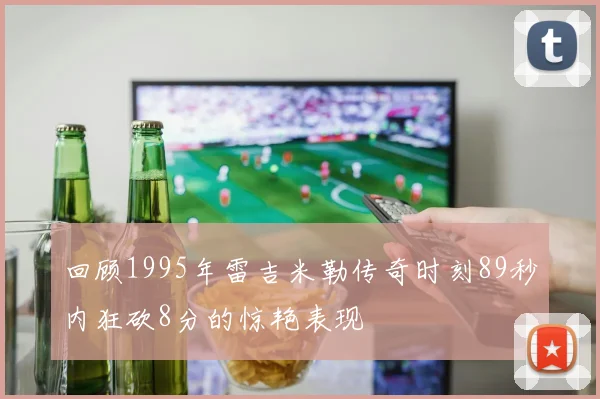 回顾1995年雷吉米勒传奇时刻89秒内狂砍8分的惊艳表现