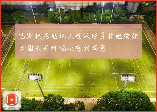 巴斯托尼经纪人确认球员将继续效力国米并对现状感到满意