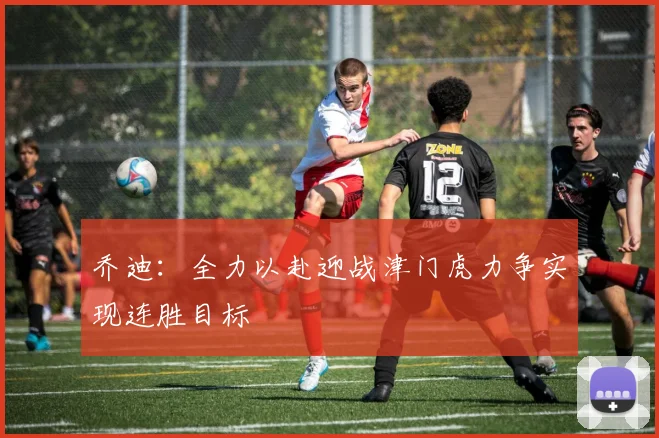 乔迪：全力以赴迎战津门虎力争实现连胜目标