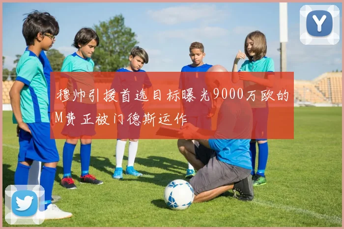 穆帅引援首选目标曝光9000万欧的M费正被门德斯运作