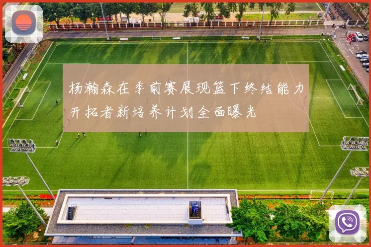 杨瀚森在季前赛展现篮下终结能力开拓者新培养计划全面曝光