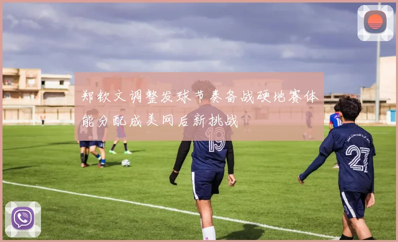 郑钦文调整发球节奏备战硬地赛体能分配成美网后新挑战