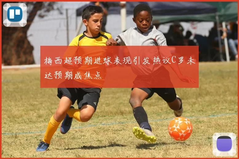 梅西超预期进球表现引发热议C罗未达预期成焦点