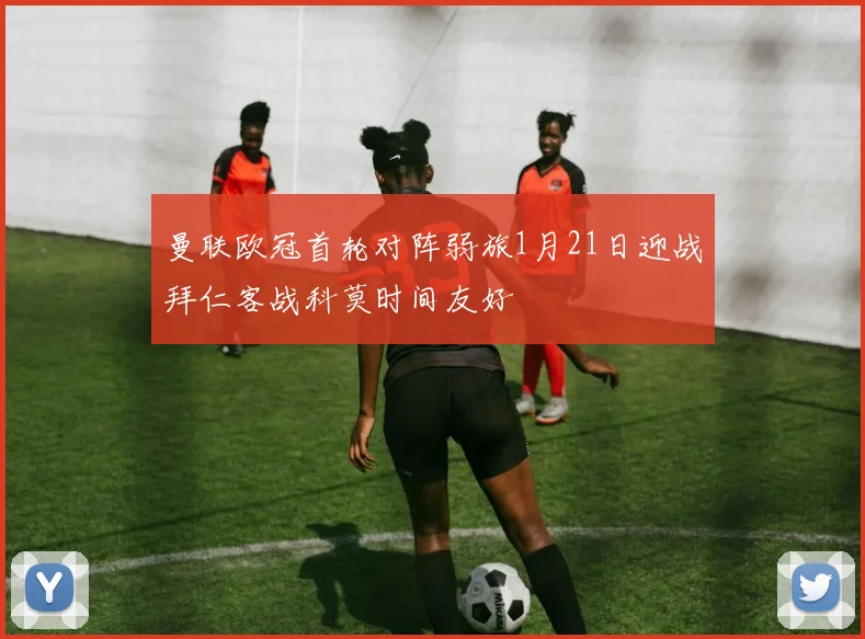 曼联欧冠首轮对阵弱旅1月21日迎战拜仁客战科莫时间友好