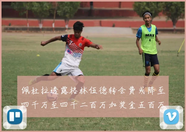 佩杜拉透露格林伍德转会费或降至四千万至四千二百万加奖金五百万至六百万