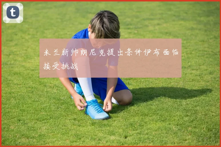 米兰新帅朗尼克提出条件伊布面临接受挑战