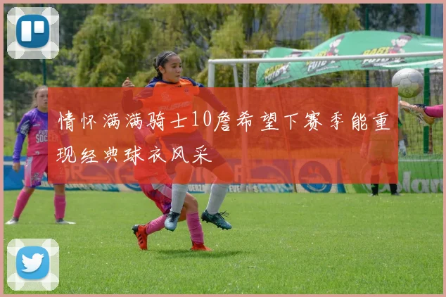 情怀满满骑士10詹希望下赛季能重现经典球衣风采