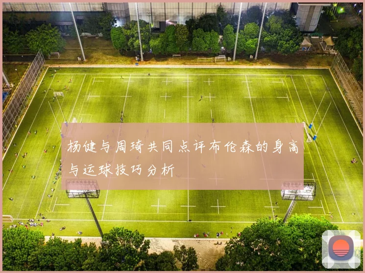 杨健与周琦共同点评布伦森的身高与运球技巧分析