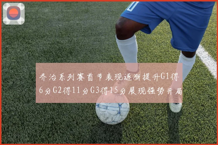 乔治系列赛首节表现逐渐提升G1得6分G2得11分G3得15分展现强势开局