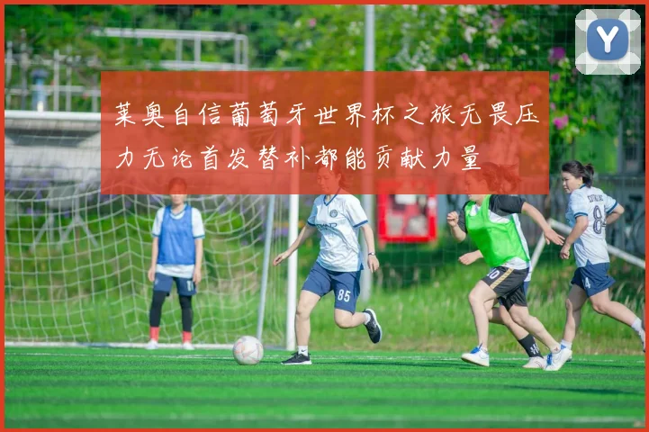 莱奥自信葡萄牙世界杯之旅无畏压力无论首发替补都能贡献力量