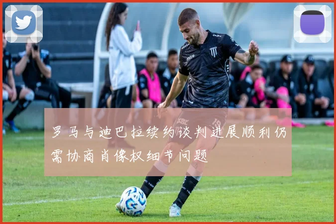 罗马与迪巴拉续约谈判进展顺利仍需协商肖像权细节问题
