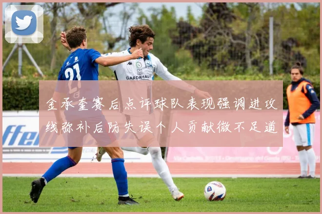 金承奎赛后点评球队表现强调进攻线弥补后防失误个人贡献微不足道
