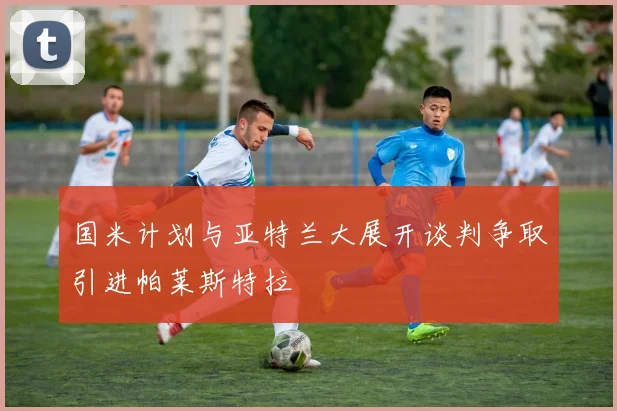 国米计划与亚特兰大展开谈判争取引进帕莱斯特拉
