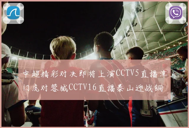 中超精彩对决即将上演CCTV5直播津门虎对蓉城CCTV16直播泰山迎战铜梁龙