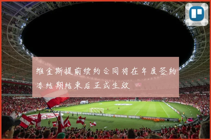 维金斯提前续约合同将在年度签约冻结期结束后正式生效