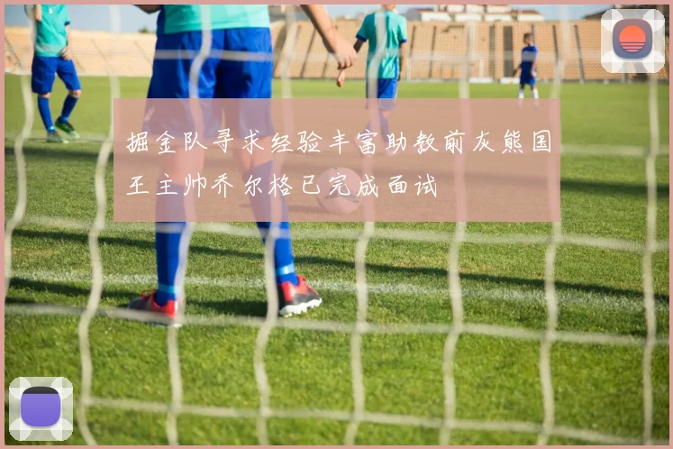 掘金队寻求经验丰富助教前灰熊国王主帅乔尔格已完成面试