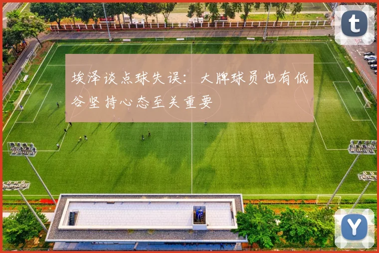 埃泽谈点球失误：大牌球员也有低谷坚持心态至关重要