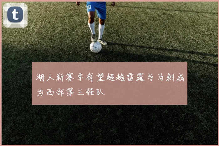 湖人新赛季有望超越雷霆与马刺成为西部第三强队