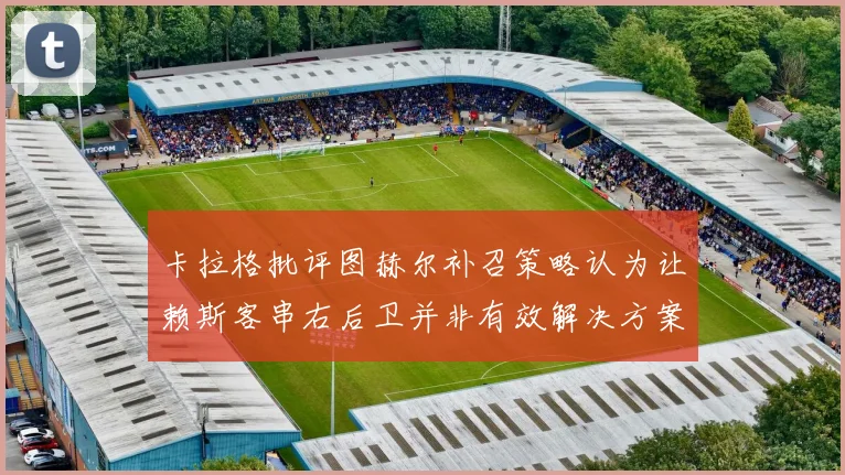 卡拉格批评图赫尔补召策略认为让赖斯客串右后卫并非有效解决方案