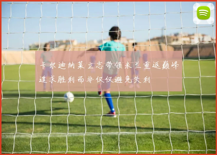 卡尔迪纳莱立志带领米兰重返巅峰追求胜利而非仅仅避免失利