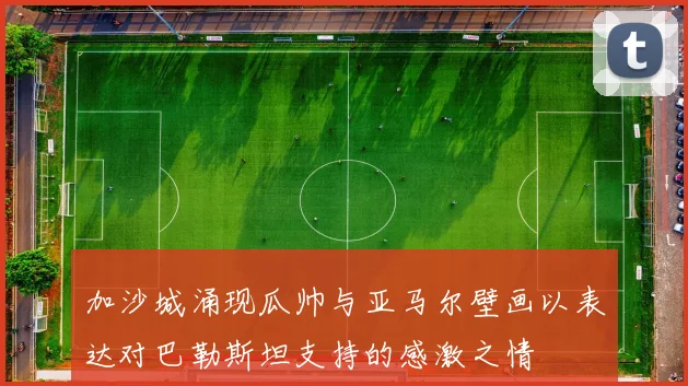 加沙城涌现瓜帅与亚马尔壁画以表达对巴勒斯坦支持的感激之情