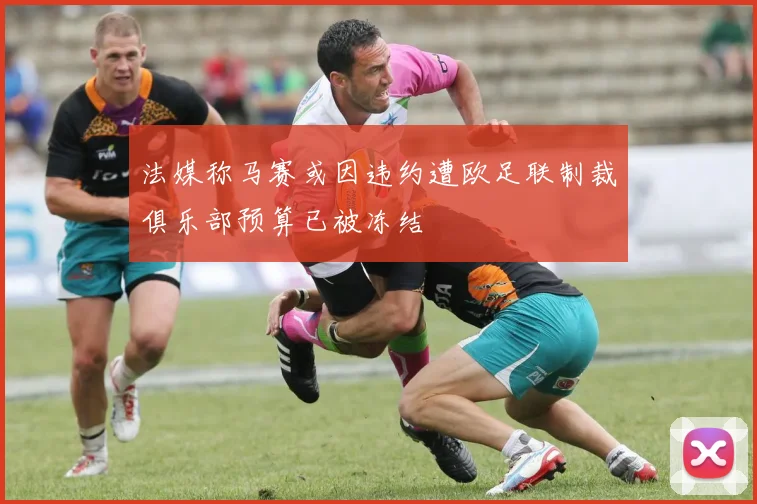 法媒称马赛或因违约遭欧足联制裁俱乐部预算已被冻结