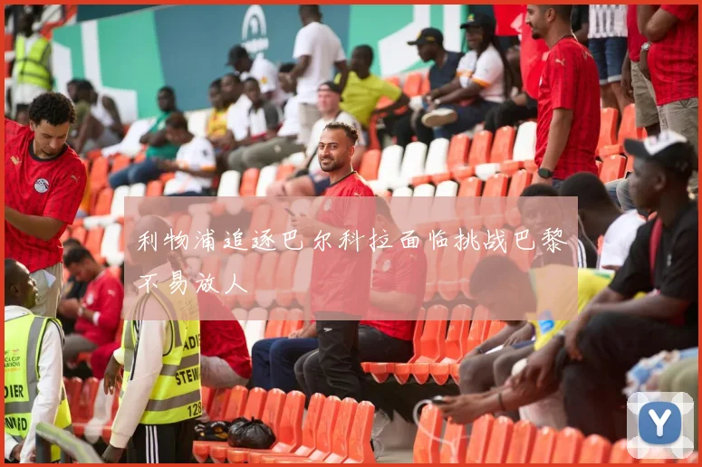 利物浦追逐巴尔科拉面临挑战巴黎不易放人