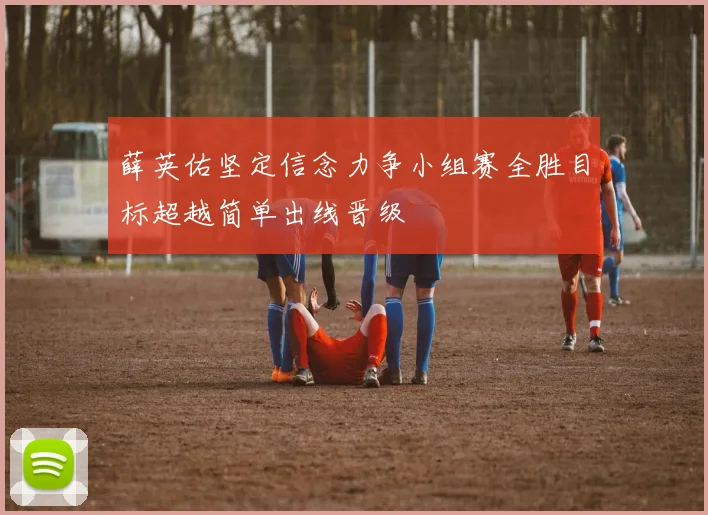 薛英佑坚定信念力争小组赛全胜目标超越简单出线晋级