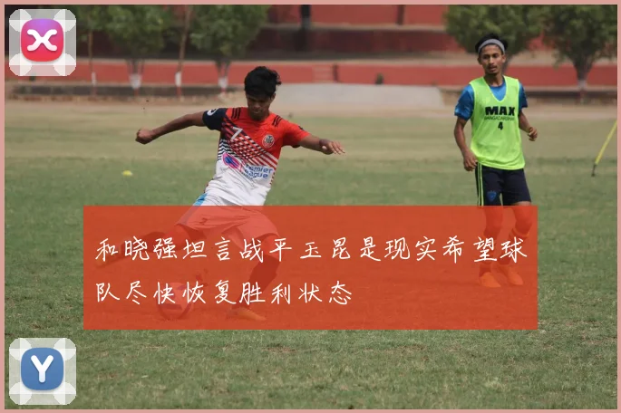 和晓强坦言战平玉昆是现实希望球队尽快恢复胜利状态
