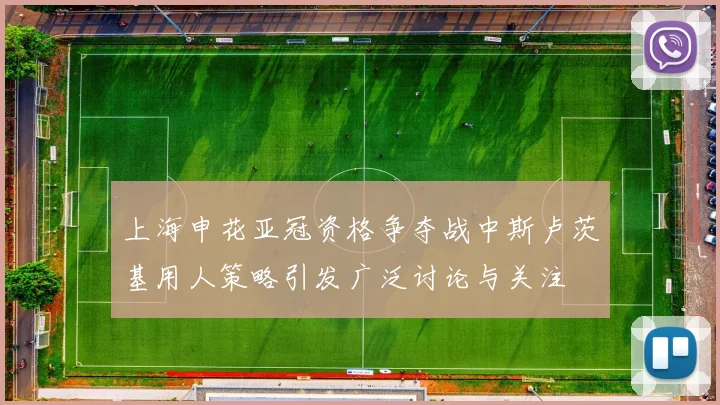 上海申花亚冠资格争夺战中斯卢茨基用人策略引发广泛讨论与关注