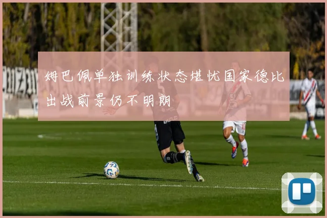 姆巴佩单独训练状态堪忧国家德比出战前景仍不明朗